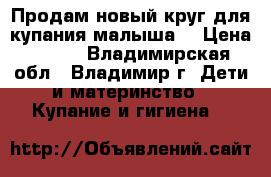 Продам новый круг для купания малыша. › Цена ­ 200 - Владимирская обл., Владимир г. Дети и материнство » Купание и гигиена   